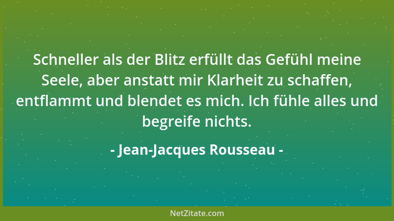 Jean-Jacques Rousseau - Schneller als der Blitz erfüllt das Gefühl meine Seele, aber anstatt mir Klarheit zu schaffen, entf...