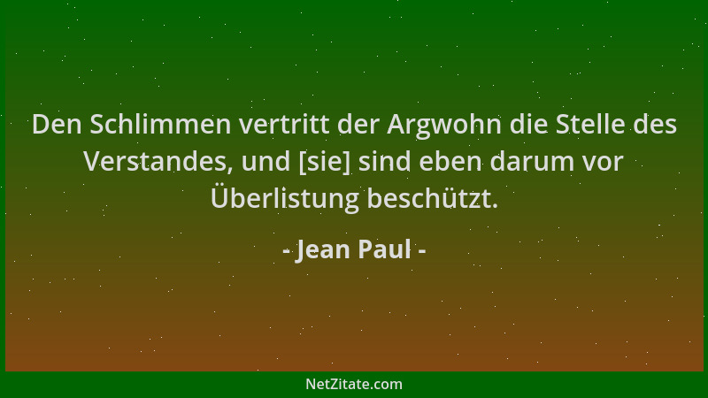 Jean Paul - Den Schlimmen vertritt der Argwohn die Stelle des Verstandes, und [sie] sind eben darum vor Überlistung beschüt...