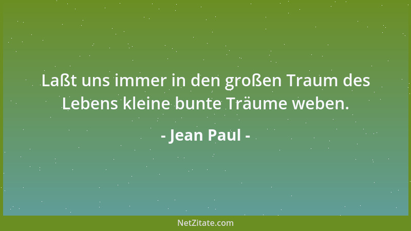 Jean Paul - Laßt uns immer in den großen Traum des Lebens kleine bunte Träume weben....