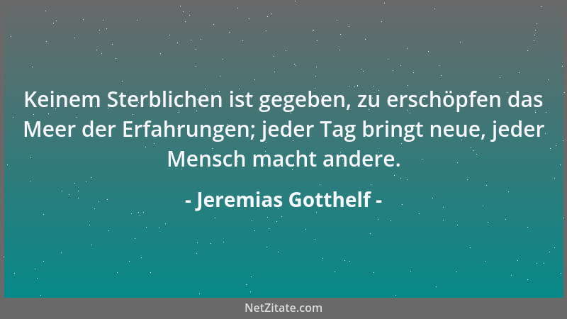 Jeremias Gotthelf - Keinem Sterblichen ist gegeben, zu erschöpfen das Meer der Erfahrungen; jeder Tag bringt neue, jeder Me...