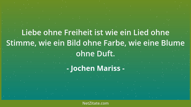Jochen Mariss - Liebe ohne Freiheit ist wie ein Lied ohne Stimme, wie ein Bild ohne Farbe, wie eine Blume ohne Duft....