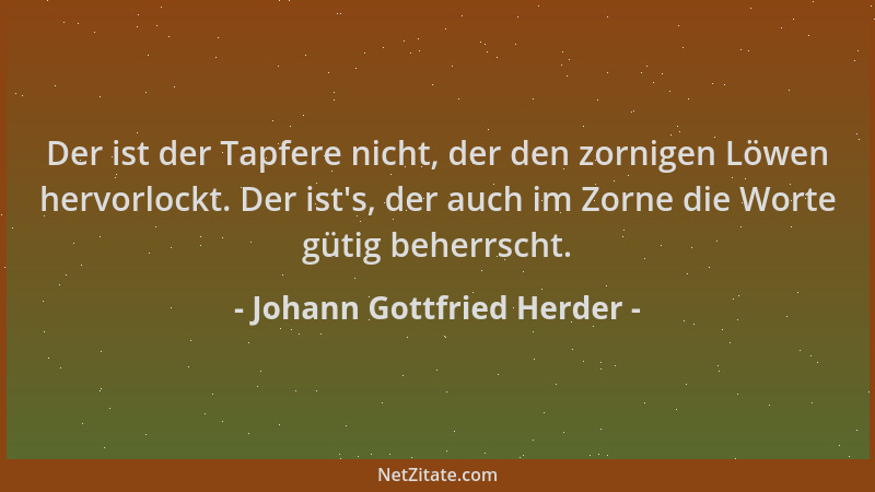 Johann Gottfried Herder - Der ist der Tapfere nicht, der den zornigen Löwen hervorlockt. Der ist 's, der auch im Zorne die W...