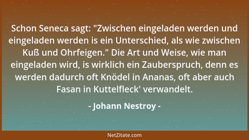 Johann Nestroy - Schon Seneca sagt:  "Zwischen eingeladen werden und eingeladen werden is ein Unterschied, als wie zwischen...