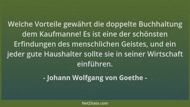 Johann Wolfgang von Goethe - Welche Vorteile gewährt die doppelte Buchhaltung dem Kaufmanne! Es ist eine der schönsten Erfi...