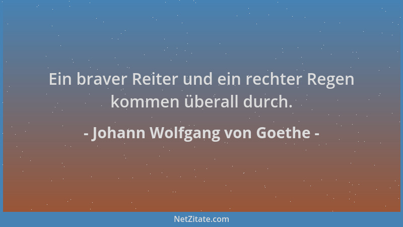 Johann Wolfgang von Goethe - Ein braver Reiter und ein rechter Regen kommen überall durch....