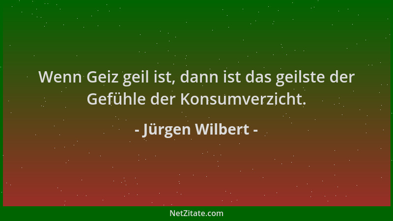 Jürgen Wilbert - Wenn Geiz geil ist, dann ist das geilste der Gefühle der Konsumverzicht....