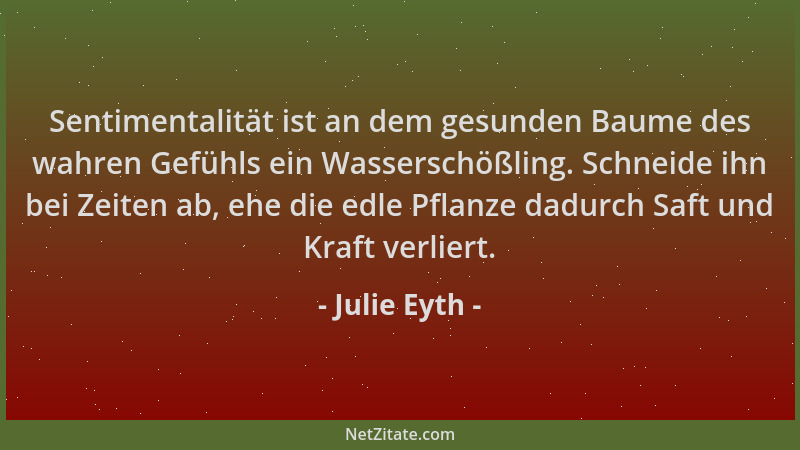 Julie Eyth - Sentimentalität ist an dem gesunden Baume des wahren Gefühls ein Wasserschößling. Schneide ihn bei Zeiten ab,...