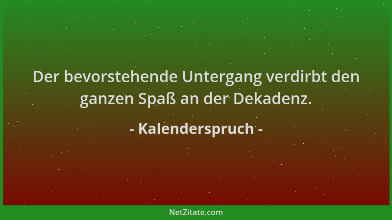 Kalenderspruch - Der bevorstehende Untergang verdirbt den ganzen Spaß an der Dekadenz....