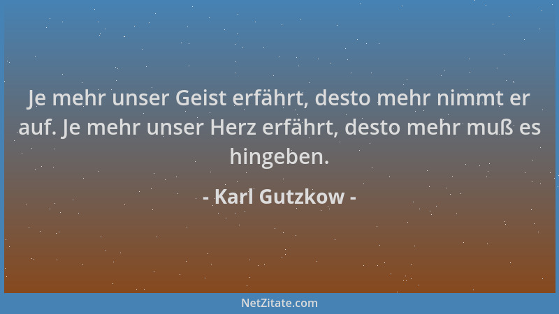 Karl Gutzkow - Je mehr unser Geist erfährt, desto mehr nimmt er auf. Je mehr unser Herz erfährt, desto mehr muß es hingeben...