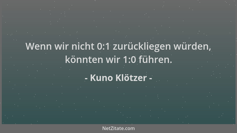 Kuno Klötzer - Wenn wir nicht 0:1 zurückliegen würden, könnten wir 1:0 führen....