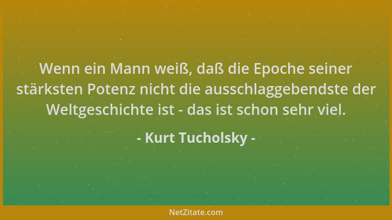 Kurt Tucholsky - Wenn ein Mann weiß, daß die Epoche seiner stärksten Potenz nicht die ausschlaggebendste der Weltgeschichte...