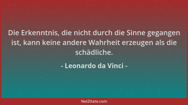 Leonardo da Vinci - Die Erkenntnis, die nicht durch die Sinne gegangen ist, kann keine andere Wahrheit erzeugen als die sch...