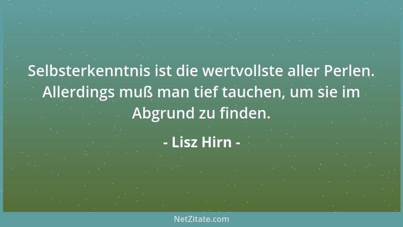 Lisz Hirn - Selbsterkenntnis ist die wertvollste aller Perlen. Allerdings muß man tief tauchen, um sie im Abgrund zu finden...