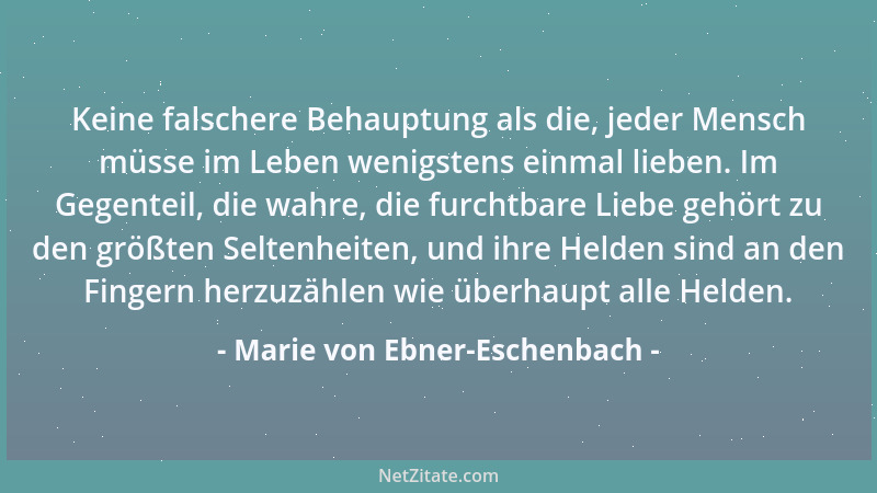 Marie von Ebner-Eschenbach - Keine falschere Behauptung als die, jeder Mensch müsse im Leben wenigstens einmal lieben. Im G...