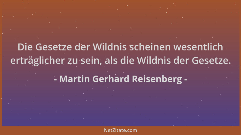 Martin Gerhard Reisenberg - Die Gesetze der Wildnis scheinen wesentlich erträglicher zu sein, als die Wildnis der Gesetze....