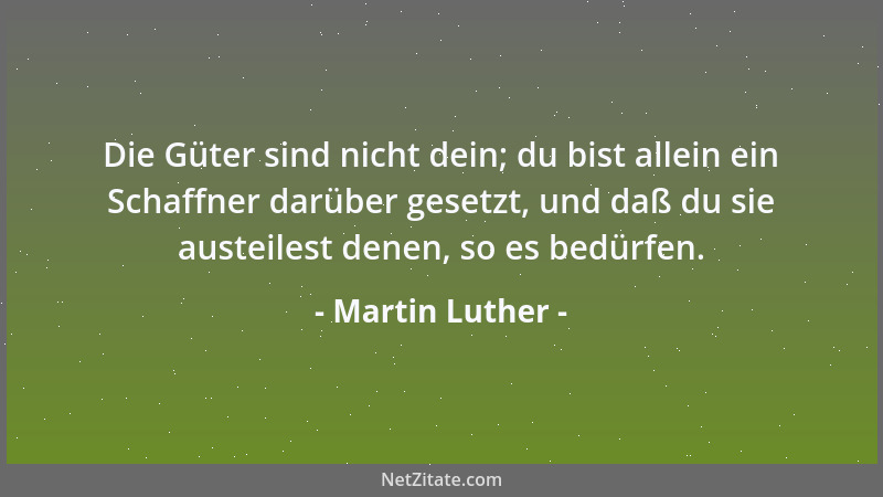 Martin Luther - Die Güter sind nicht dein; du bist allein ein Schaffner darüber gesetzt, und daß du sie austeilest denen, s...