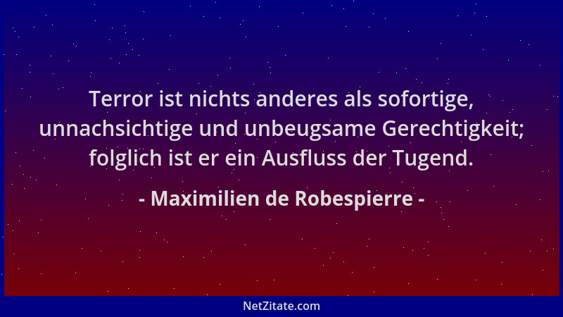 Maximilien de Robespierre - Terror ist nichts anderes als sofortige, unnachsichtige und unbeugsame Gerechtigkeit; folglich...