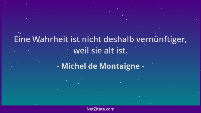 Michel de Montaigne - Eine Wahrheit ist nicht deshalb vernünftiger, weil sie alt ist....