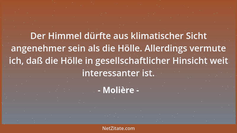 Molière - Der Himmel dürfte aus klimatischer Sicht angenehmer sein als die Hölle. Allerdings vermute ich, daß die Hölle in...