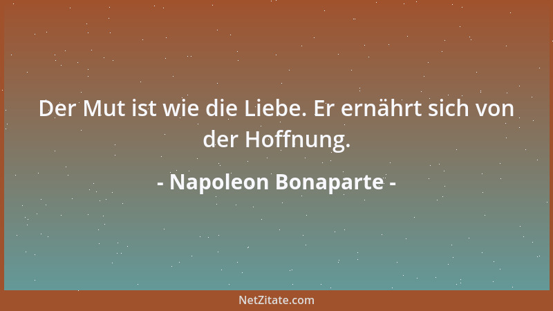 Napoleon Bonaparte - Der Mut ist wie die Liebe. Er ernährt sich von der Hoffnung....