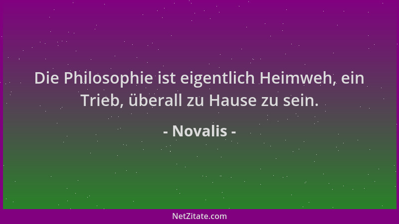Novalis - Die Philosophie ist eigentlich Heimweh, ein Trieb, überall zu Hause zu sein....