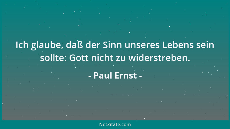 Paul Ernst - Ich glaube, daß der Sinn unseres Lebens sein sollte: Gott nicht zu widerstreben....