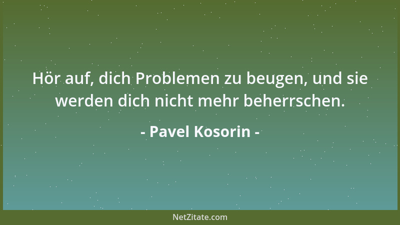 Pavel Kosorin - Hör auf, dich Problemen zu beugen, und sie werden dich nicht mehr beherrschen....