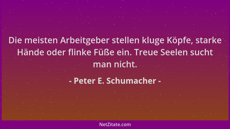 Peter E. Schumacher - Die meisten Arbeitgeber stellen kluge Köpfe, starke Hände oder flinke Füße ein. Treue Seelen sucht ma...