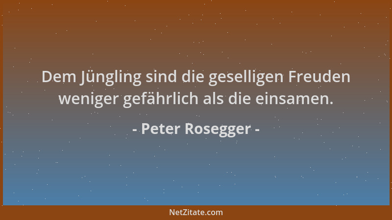 Peter Rosegger - Dem Jüngling sind die geselligen Freuden weniger gefährlich als die einsamen....