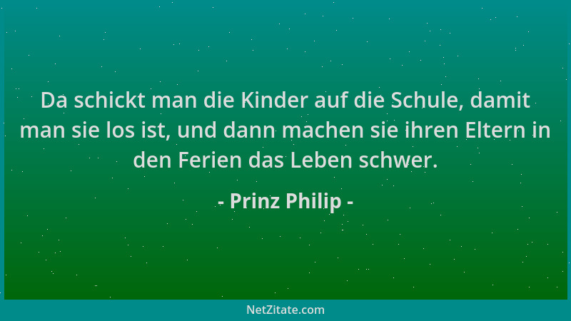 Prinz Philip - Da schickt man die Kinder auf die Schule, damit man sie los ist, und dann machen sie ihren Eltern in den Fer...