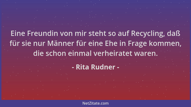 Rita Rudner - Eine Freundin von mir steht so auf Recycling, daß für sie nur Männer für eine Ehe in Frage kommen, die schon...