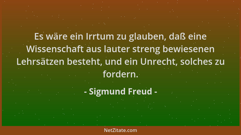 Sigmund Freud - Es wäre ein Irrtum zu glauben, daß eine Wissenschaft aus lauter streng bewiesenen Lehrsätzen besteht, und e...