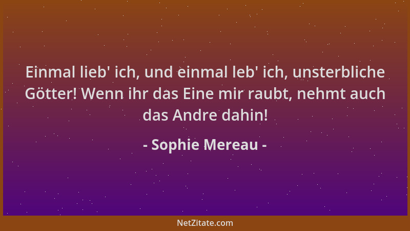 Sophie Mereau - Einmal lieb ' ich, und einmal leb ' ich, unsterbliche Götter! Wenn ihr das Eine mir raubt, nehmt auch das And...