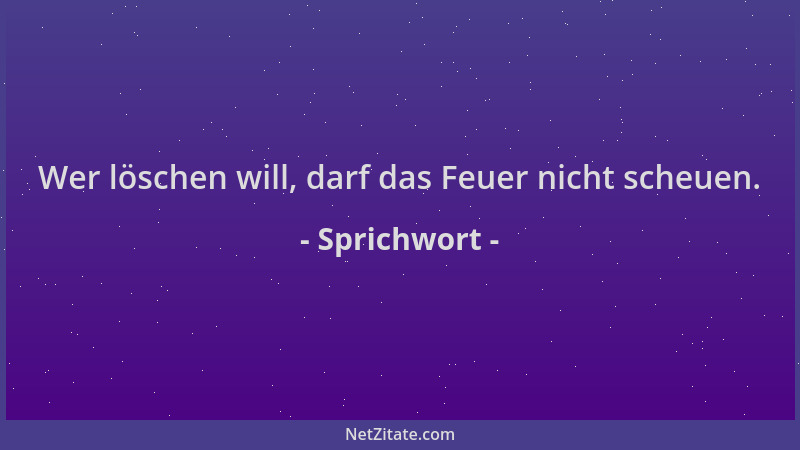 Sprichwort - Wer löschen will, darf das Feuer nicht scheuen....