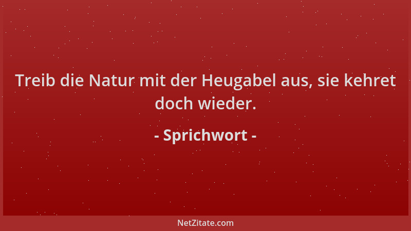 Sprichwort - Treib die Natur mit der Heugabel aus, sie kehret doch wieder....