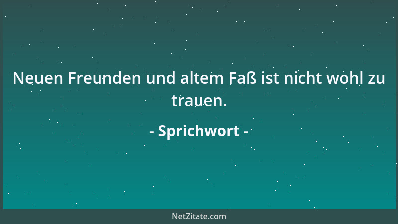 Sprichwort - Neuen Freunden und altem Faß ist nicht wohl zu trauen....