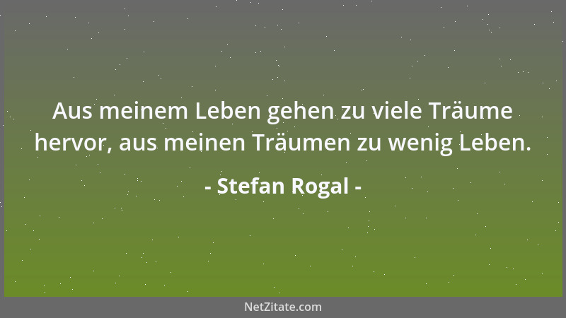 Stefan Rogal - Aus meinem Leben gehen zu viele Träume hervor, aus meinen Träumen zu wenig Leben....