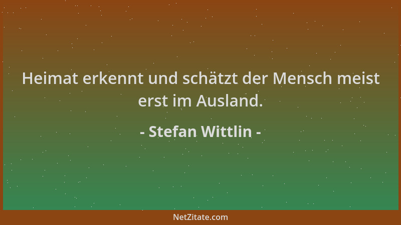 Stefan Wittlin - Heimat erkennt und schätzt der Mensch meist erst im Ausland....