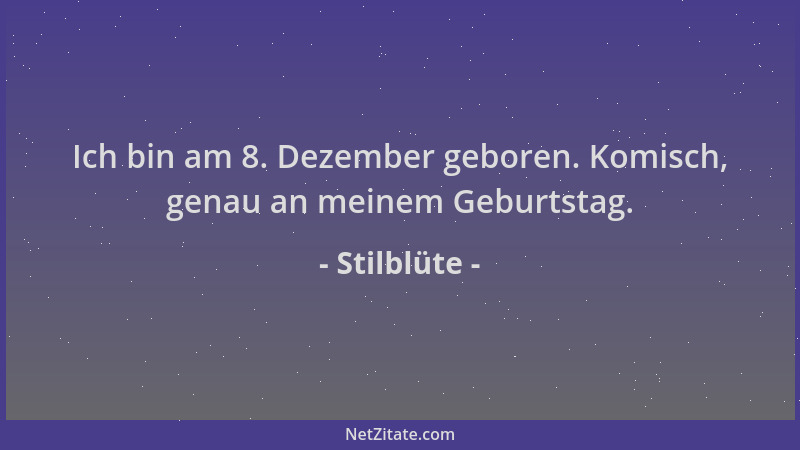 Stilblüte - Ich bin am 8. Dezember geboren. Komisch, genau an meinem Geburtstag....