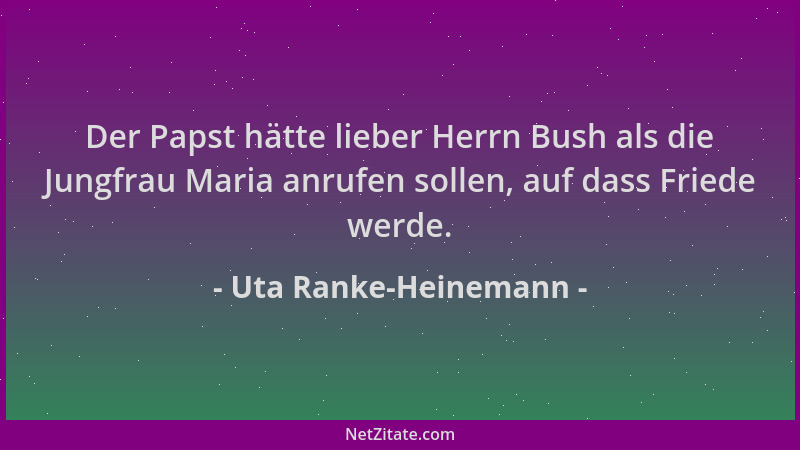 Uta Ranke-Heinemann - Der Papst hätte lieber Herrn Bush als die Jungfrau Maria anrufen sollen, auf dass Friede werde....