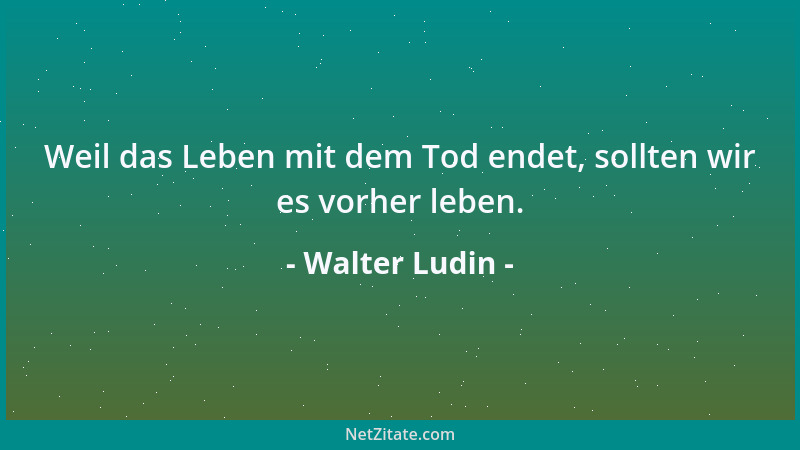 Walter Ludin - Weil das Leben mit dem Tod endet, sollten wir es vorher leben....