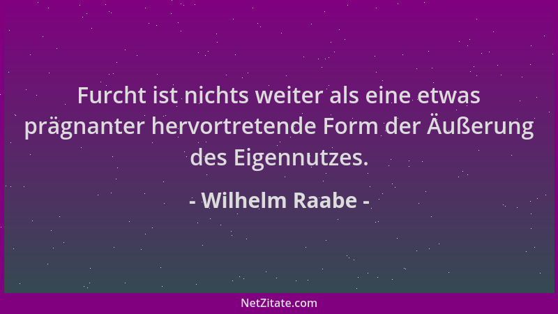 Wilhelm Raabe - Furcht ist nichts weiter als eine etwas prägnanter hervortretende Form der Äußerung des Eigennutzes....