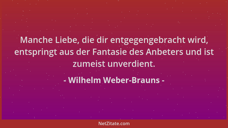 Wilhelm Weber-Brauns - Manche Liebe, die dir entgegengebracht wird, entspringt aus der Fantasie des Anbeters und ist zumeis...