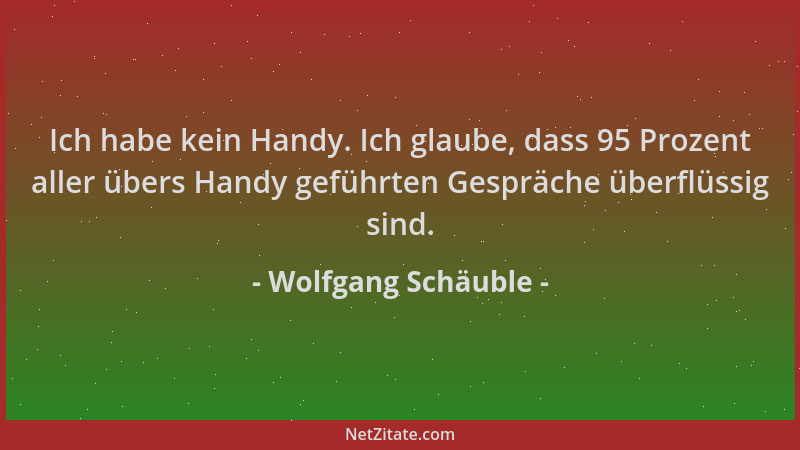Wolfgang Schäuble - Ich habe kein Handy. Ich glaube, dass 95 Prozent aller übers Handy geführten Gespräche überflüssig sind...
