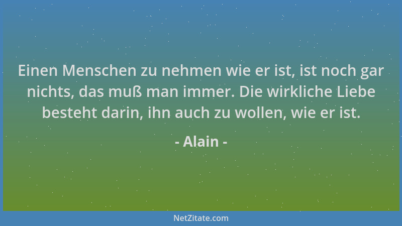Alain - Einen Menschen zu nehmen wie er ist, ist noch gar nichts, das muß man immer. Die wirkliche Liebe besteht darin, ihn...