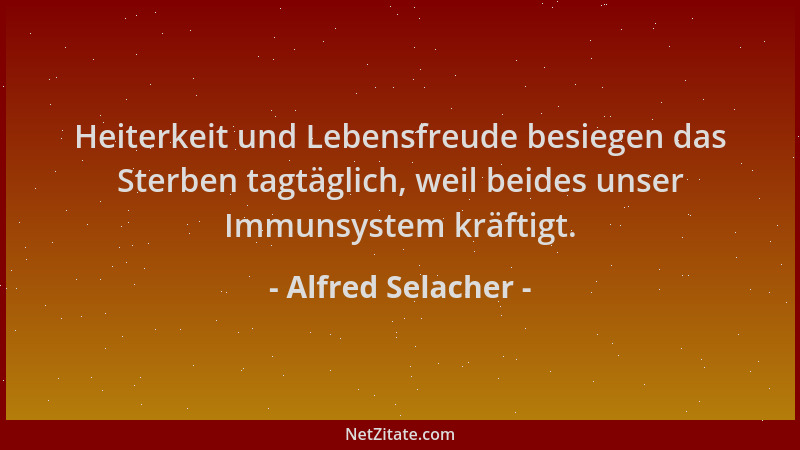 Alfred Selacher - Heiterkeit und Lebensfreude besiegen das Sterben tagtäglich, weil beides unser Immunsystem kräftigt....