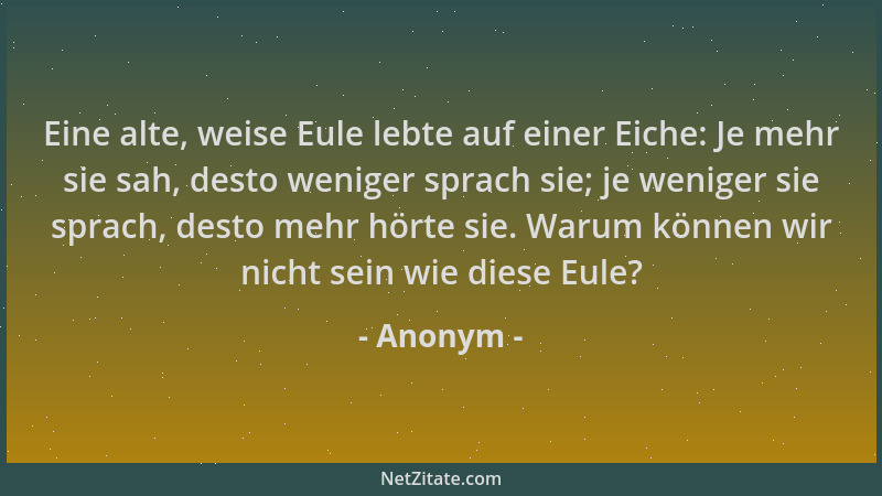 Anonym - Eine alte, weise Eule lebte auf einer Eiche: Je mehr sie sah, desto weniger sprach sie; je weniger sie sprach, des...