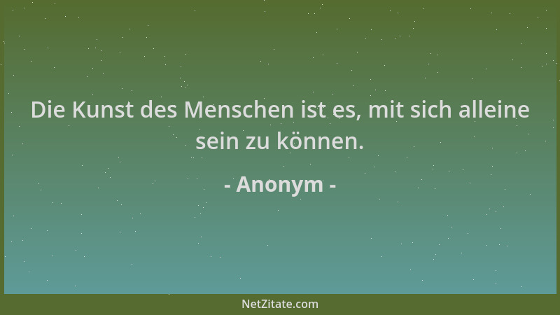 Anonym - Die Kunst des Menschen ist es, mit sich alleine sein zu können....