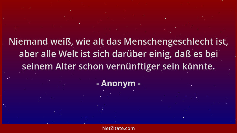 Anonym - Niemand weiß, wie alt das Menschengeschlecht ist, aber alle Welt ist sich darüber einig, daß es bei seinem Alter s...