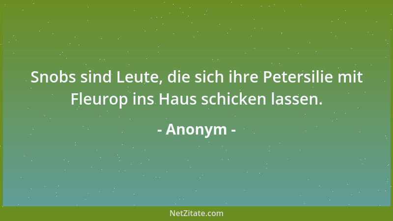 Anonym - Snobs sind Leute, die sich ihre Petersilie mit Fleurop ins Haus schicken lassen....